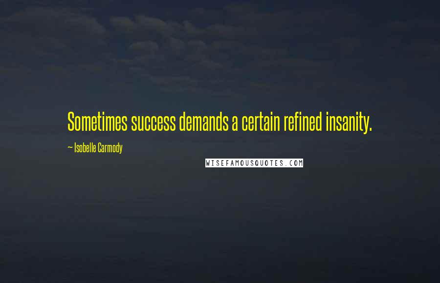 Isobelle Carmody Quotes: Sometimes success demands a certain refined insanity.