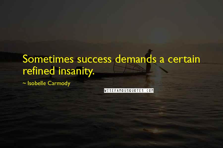 Isobelle Carmody Quotes: Sometimes success demands a certain refined insanity.