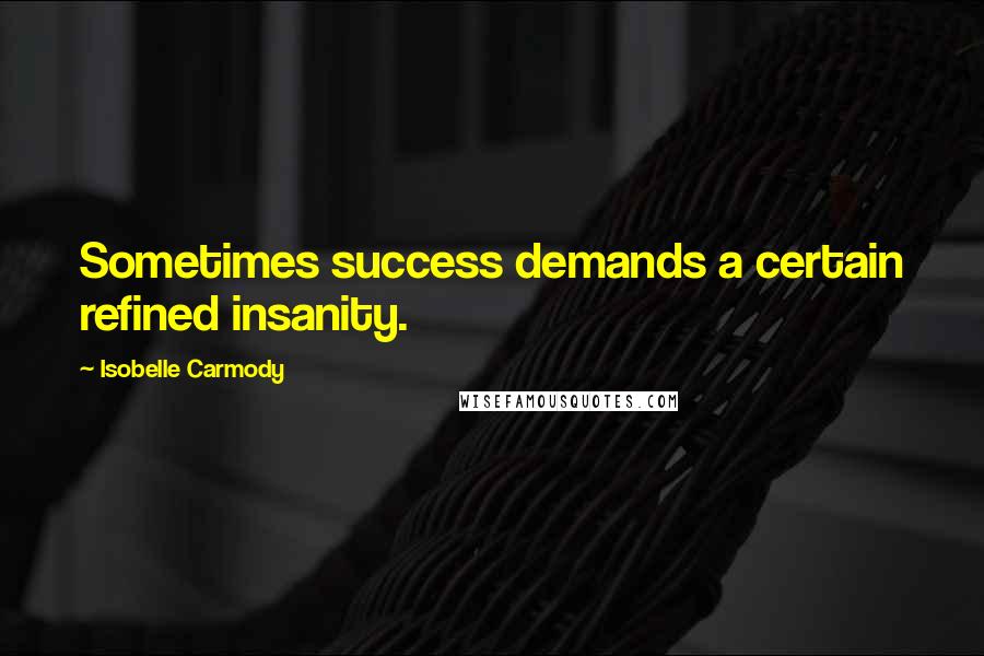 Isobelle Carmody Quotes: Sometimes success demands a certain refined insanity.