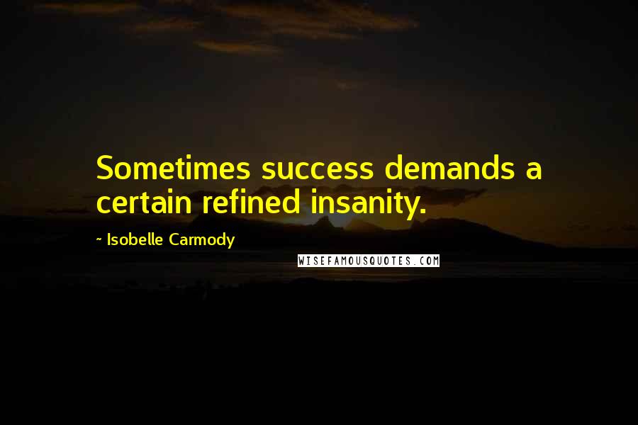 Isobelle Carmody Quotes: Sometimes success demands a certain refined insanity.