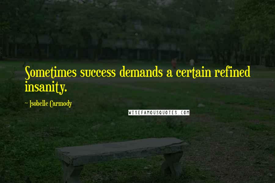 Isobelle Carmody Quotes: Sometimes success demands a certain refined insanity.