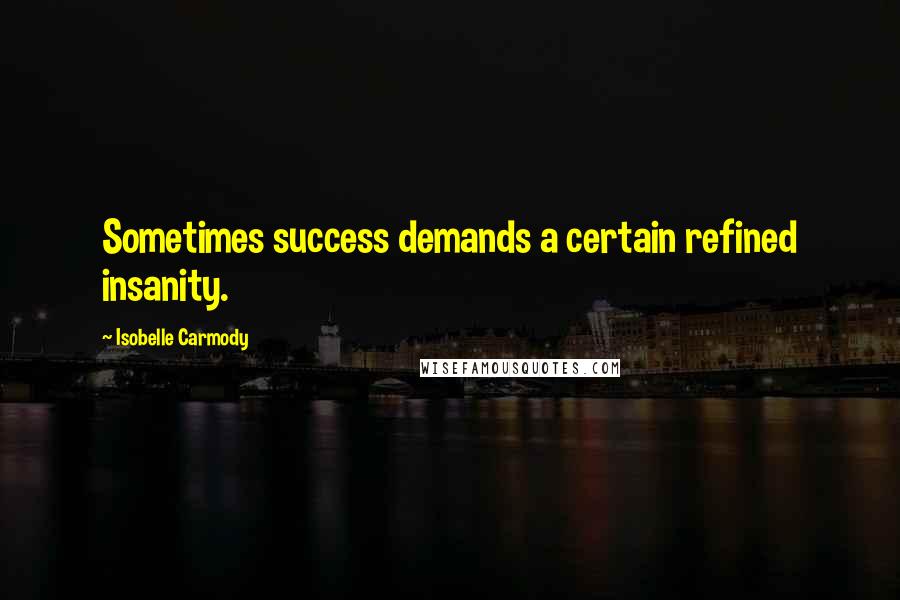 Isobelle Carmody Quotes: Sometimes success demands a certain refined insanity.