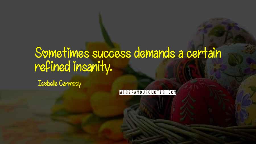 Isobelle Carmody Quotes: Sometimes success demands a certain refined insanity.