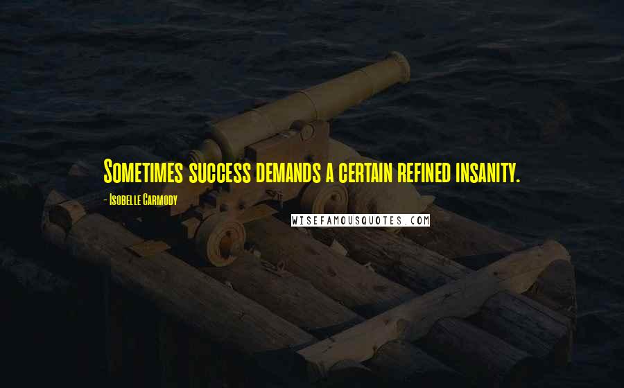 Isobelle Carmody Quotes: Sometimes success demands a certain refined insanity.