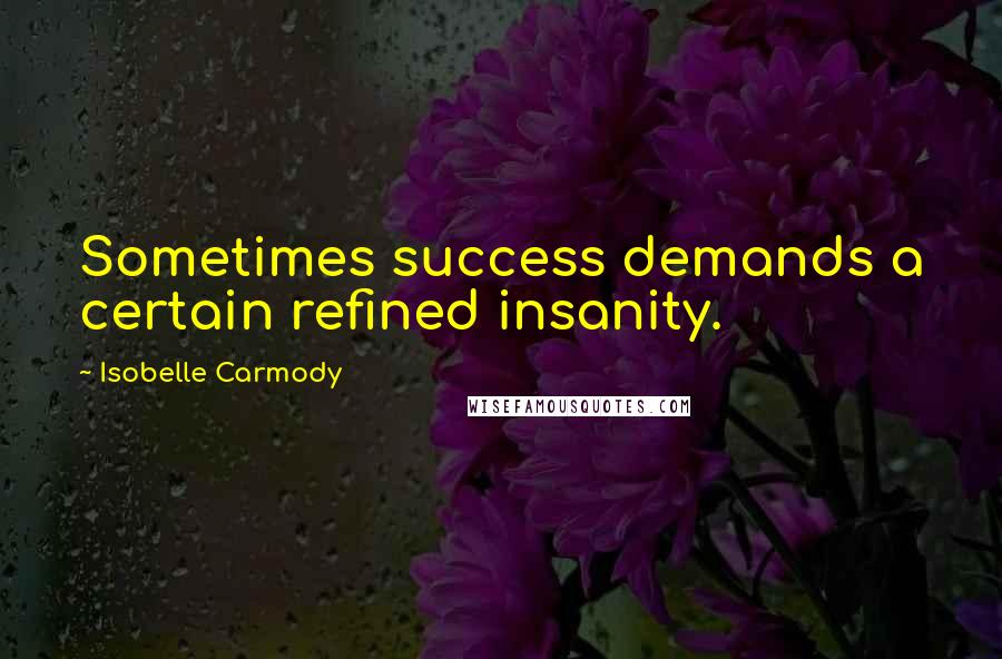 Isobelle Carmody Quotes: Sometimes success demands a certain refined insanity.