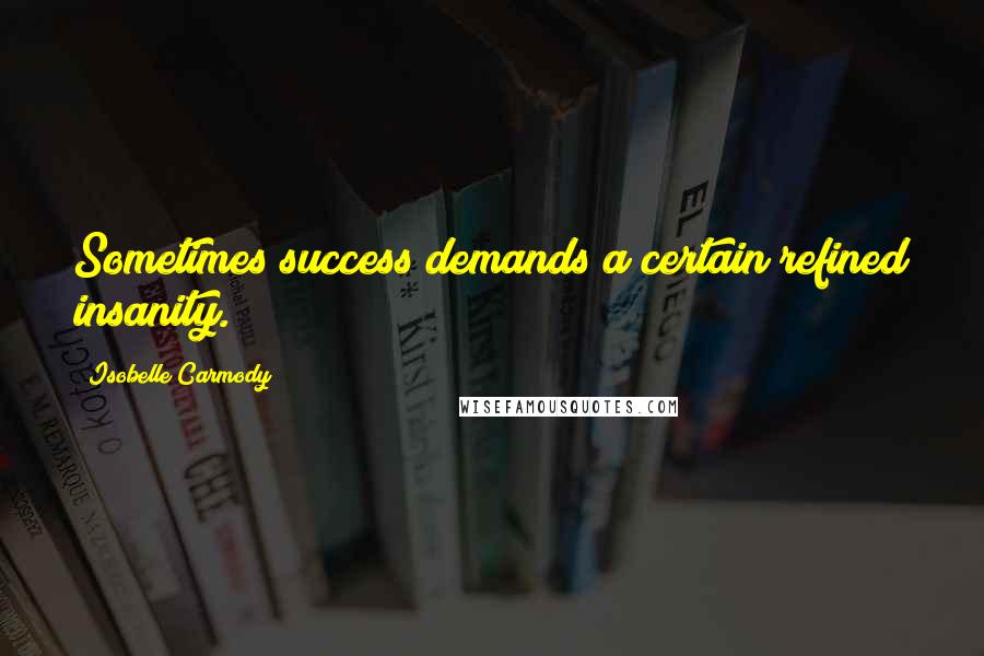 Isobelle Carmody Quotes: Sometimes success demands a certain refined insanity.