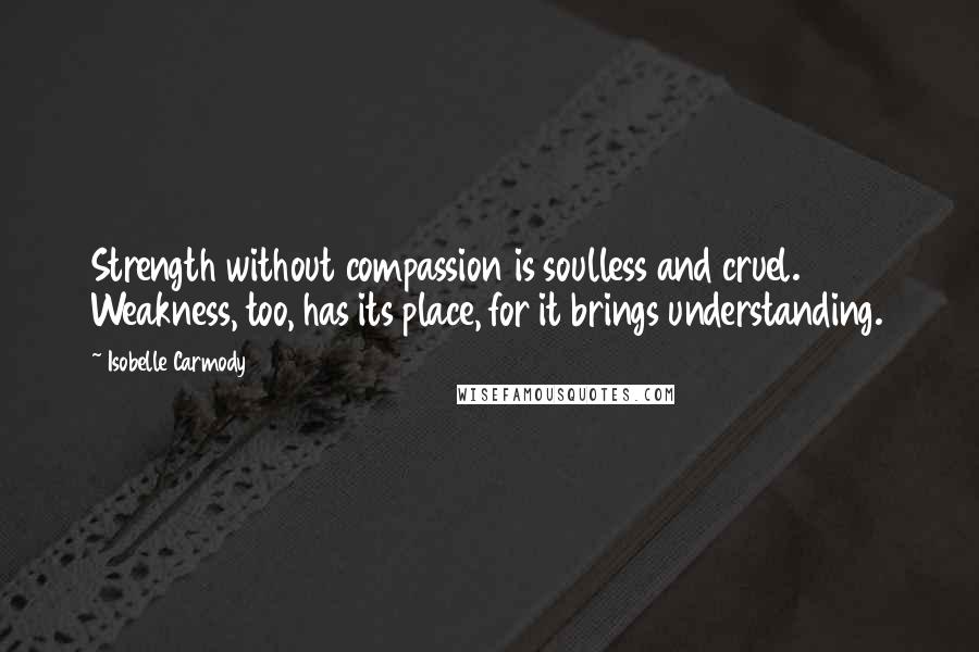 Isobelle Carmody Quotes: Strength without compassion is soulless and cruel. Weakness, too, has its place, for it brings understanding.