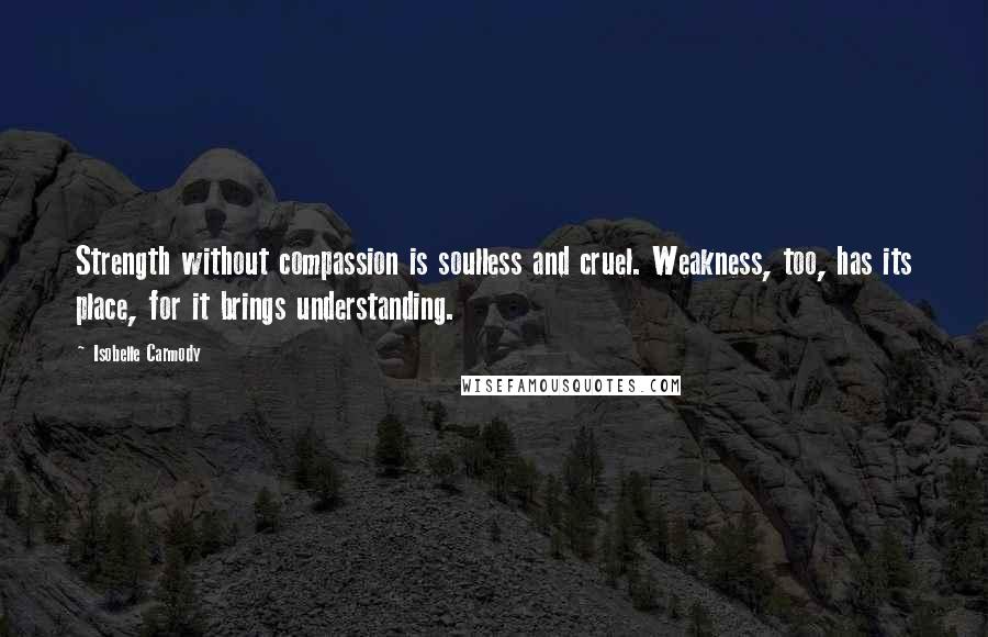 Isobelle Carmody Quotes: Strength without compassion is soulless and cruel. Weakness, too, has its place, for it brings understanding.