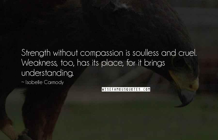 Isobelle Carmody Quotes: Strength without compassion is soulless and cruel. Weakness, too, has its place, for it brings understanding.