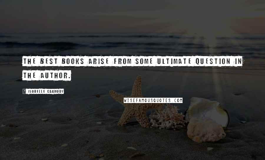 Isobelle Carmody Quotes: The best books arise from some ultimate question in the author.