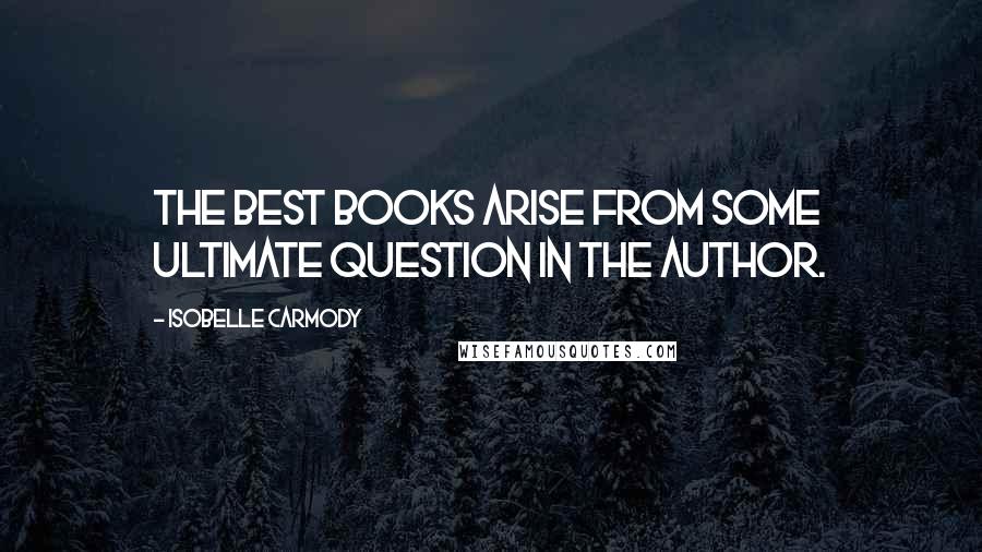 Isobelle Carmody Quotes: The best books arise from some ultimate question in the author.