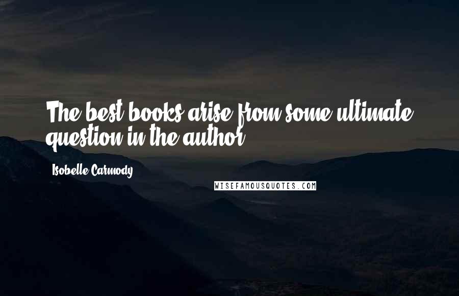 Isobelle Carmody Quotes: The best books arise from some ultimate question in the author.