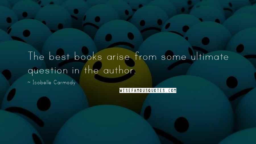 Isobelle Carmody Quotes: The best books arise from some ultimate question in the author.