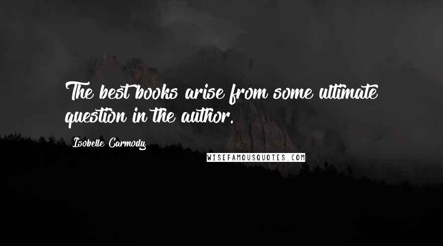 Isobelle Carmody Quotes: The best books arise from some ultimate question in the author.