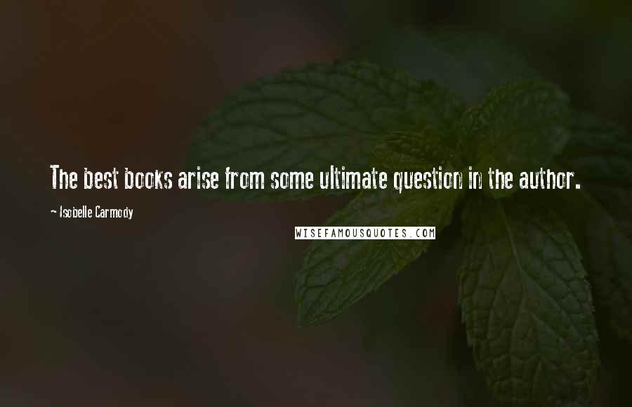 Isobelle Carmody Quotes: The best books arise from some ultimate question in the author.