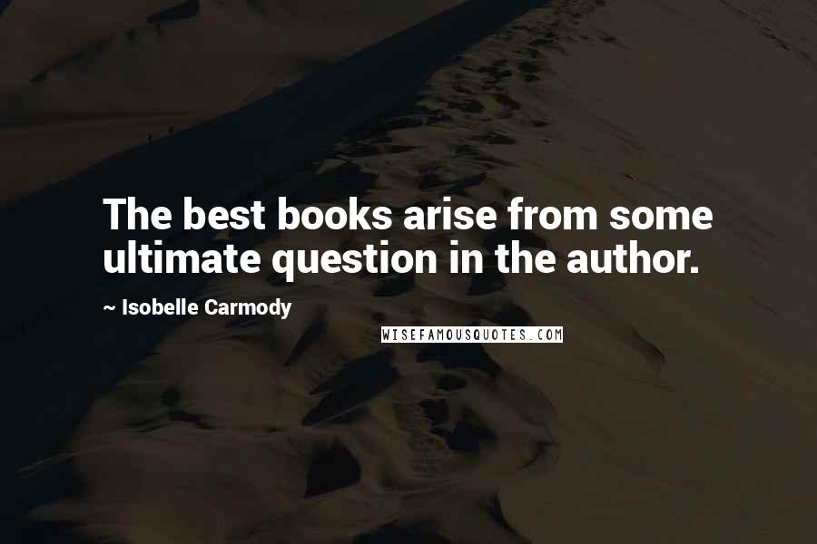 Isobelle Carmody Quotes: The best books arise from some ultimate question in the author.
