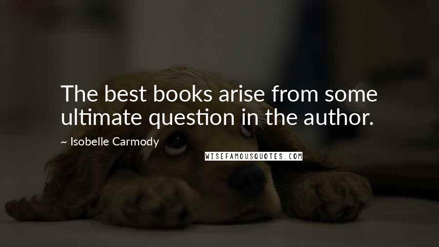 Isobelle Carmody Quotes: The best books arise from some ultimate question in the author.