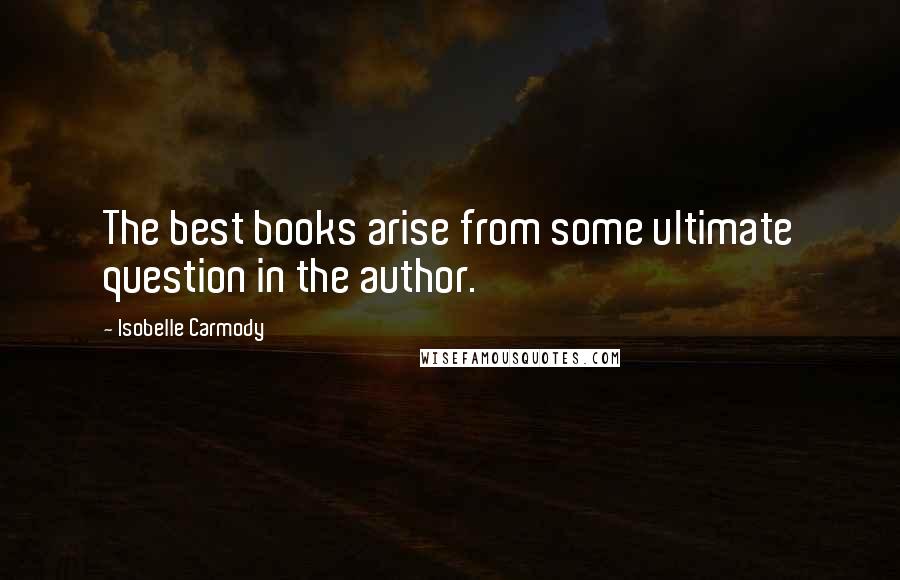 Isobelle Carmody Quotes: The best books arise from some ultimate question in the author.