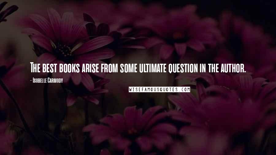 Isobelle Carmody Quotes: The best books arise from some ultimate question in the author.