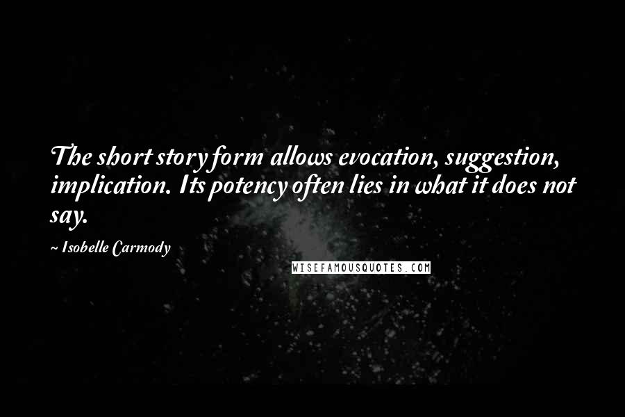 Isobelle Carmody Quotes: The short story form allows evocation, suggestion, implication. Its potency often lies in what it does not say.
