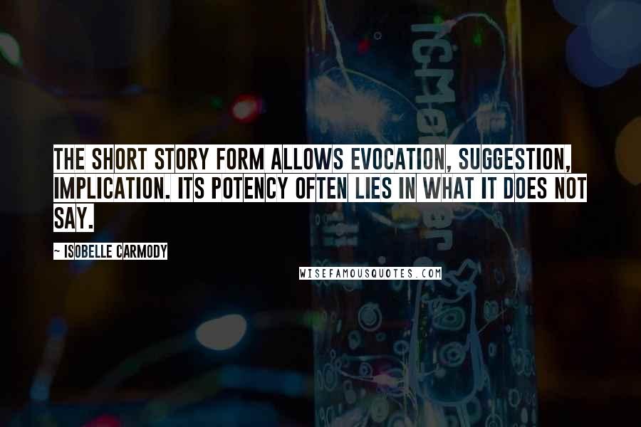 Isobelle Carmody Quotes: The short story form allows evocation, suggestion, implication. Its potency often lies in what it does not say.
