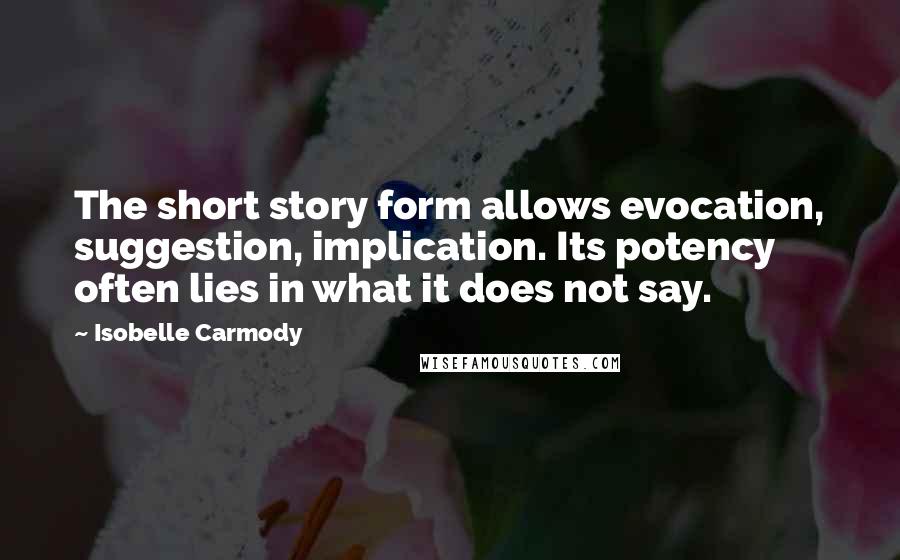 Isobelle Carmody Quotes: The short story form allows evocation, suggestion, implication. Its potency often lies in what it does not say.