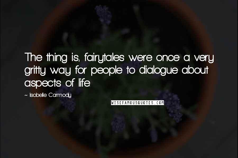 Isobelle Carmody Quotes: The thing is, fairytales were once a very gritty way for people to dialogue about aspects of life.