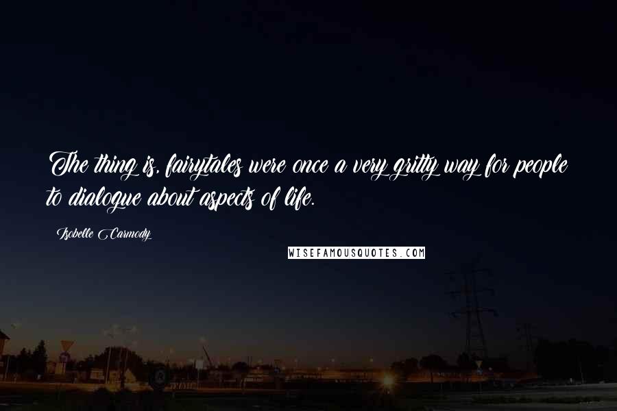 Isobelle Carmody Quotes: The thing is, fairytales were once a very gritty way for people to dialogue about aspects of life.