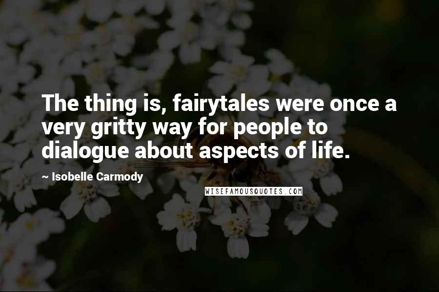 Isobelle Carmody Quotes: The thing is, fairytales were once a very gritty way for people to dialogue about aspects of life.