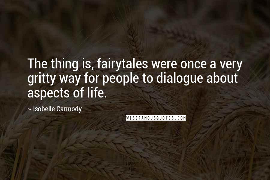 Isobelle Carmody Quotes: The thing is, fairytales were once a very gritty way for people to dialogue about aspects of life.