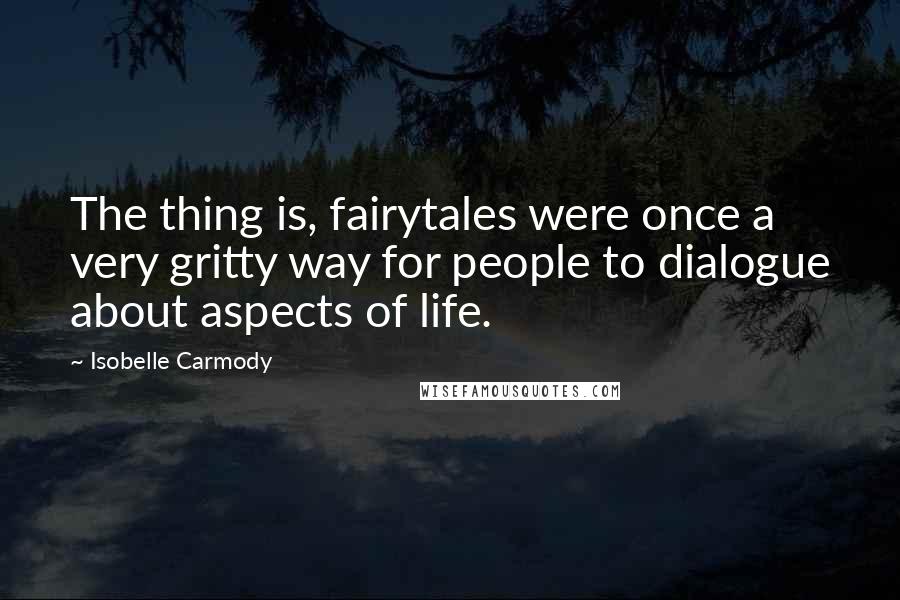 Isobelle Carmody Quotes: The thing is, fairytales were once a very gritty way for people to dialogue about aspects of life.