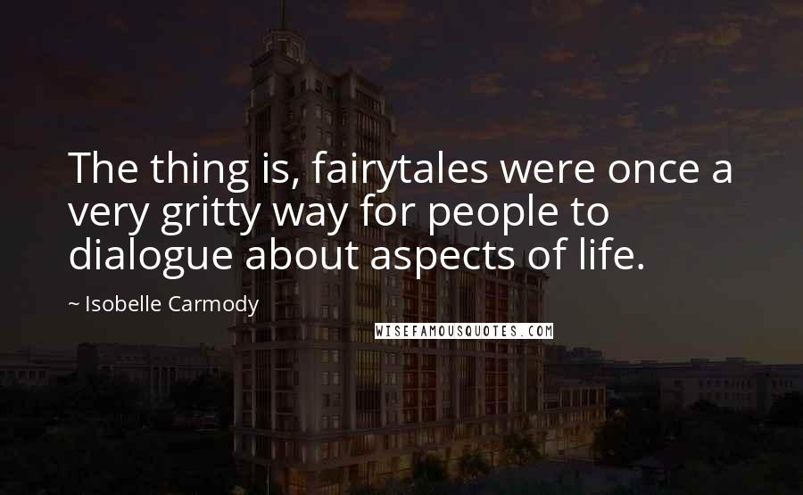 Isobelle Carmody Quotes: The thing is, fairytales were once a very gritty way for people to dialogue about aspects of life.