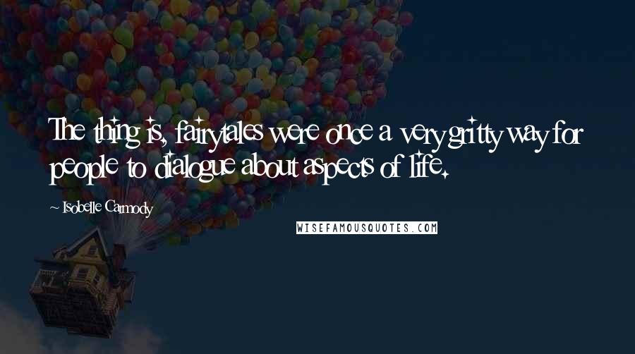 Isobelle Carmody Quotes: The thing is, fairytales were once a very gritty way for people to dialogue about aspects of life.