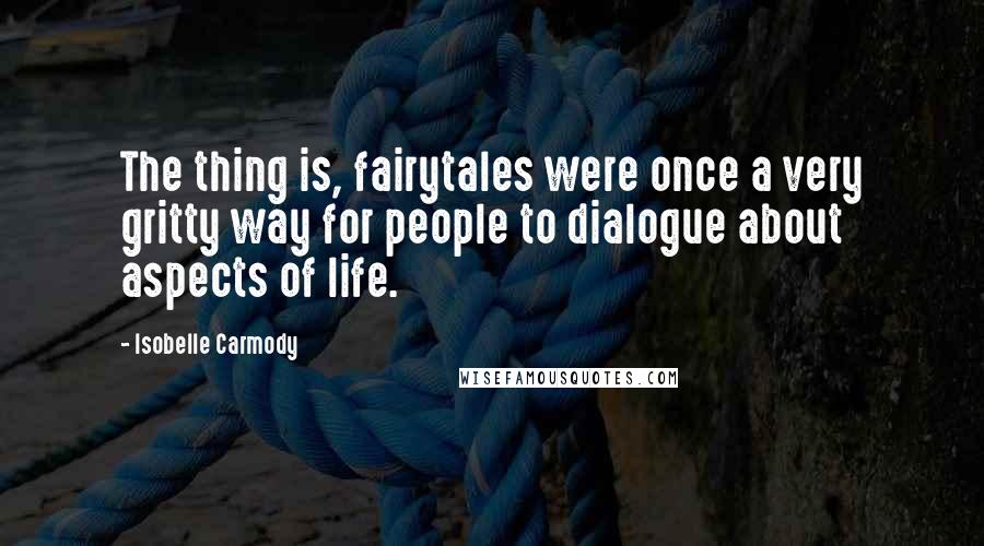 Isobelle Carmody Quotes: The thing is, fairytales were once a very gritty way for people to dialogue about aspects of life.