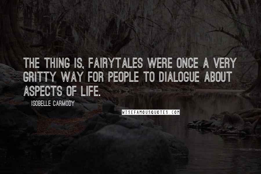 Isobelle Carmody Quotes: The thing is, fairytales were once a very gritty way for people to dialogue about aspects of life.