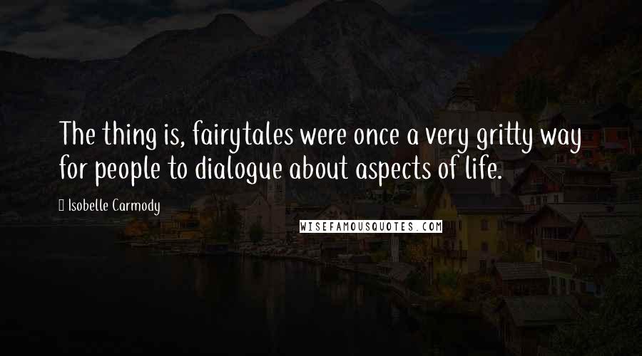 Isobelle Carmody Quotes: The thing is, fairytales were once a very gritty way for people to dialogue about aspects of life.