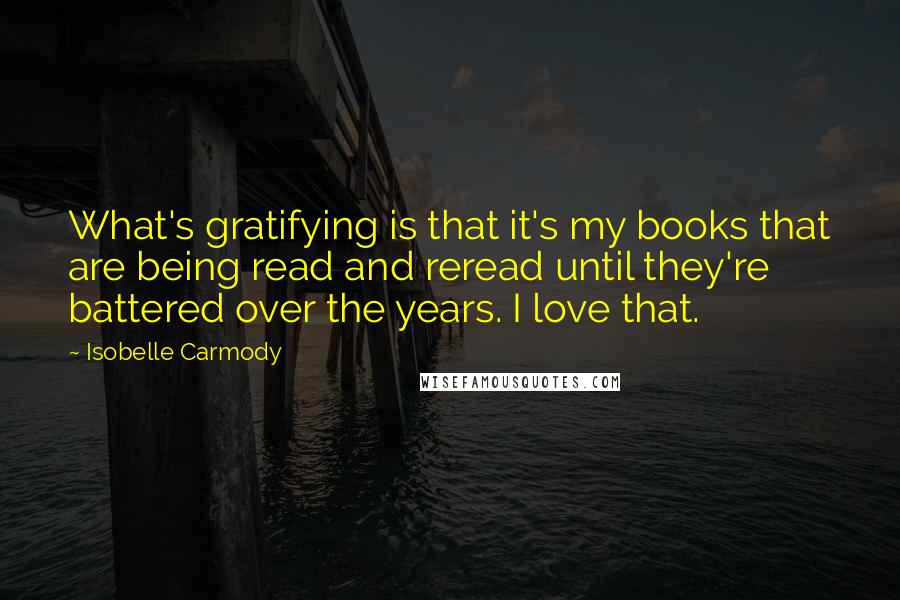 Isobelle Carmody Quotes: What's gratifying is that it's my books that are being read and reread until they're battered over the years. I love that.