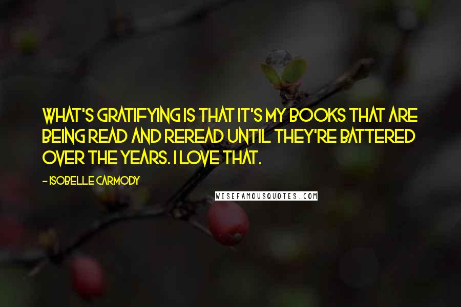 Isobelle Carmody Quotes: What's gratifying is that it's my books that are being read and reread until they're battered over the years. I love that.
