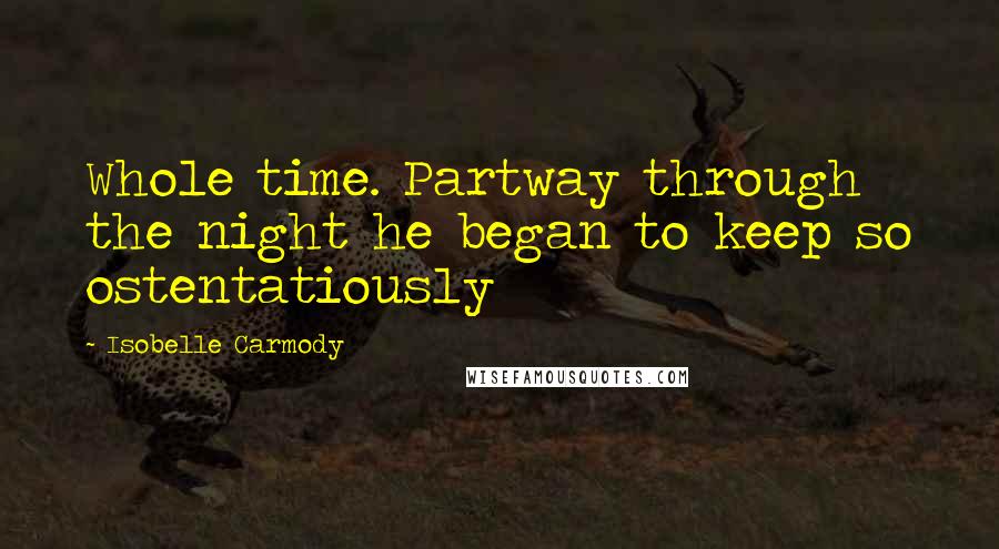 Isobelle Carmody Quotes: Whole time. Partway through the night he began to keep so ostentatiously