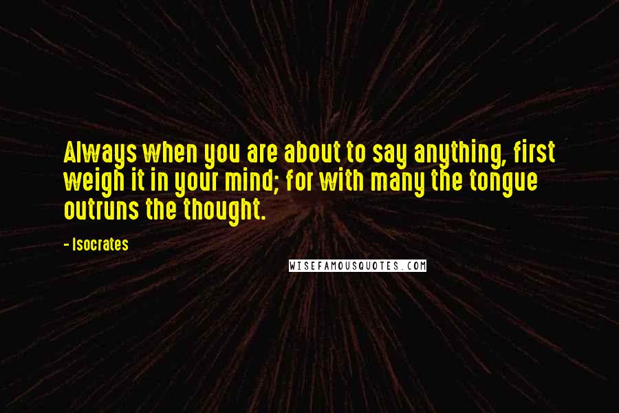 Isocrates Quotes: Always when you are about to say anything, first weigh it in your mind; for with many the tongue outruns the thought.