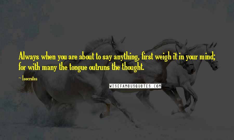 Isocrates Quotes: Always when you are about to say anything, first weigh it in your mind; for with many the tongue outruns the thought.