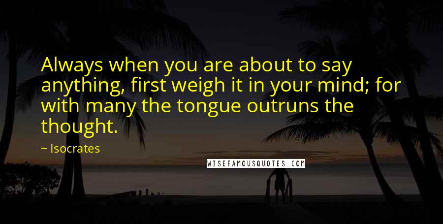 Isocrates Quotes: Always when you are about to say anything, first weigh it in your mind; for with many the tongue outruns the thought.