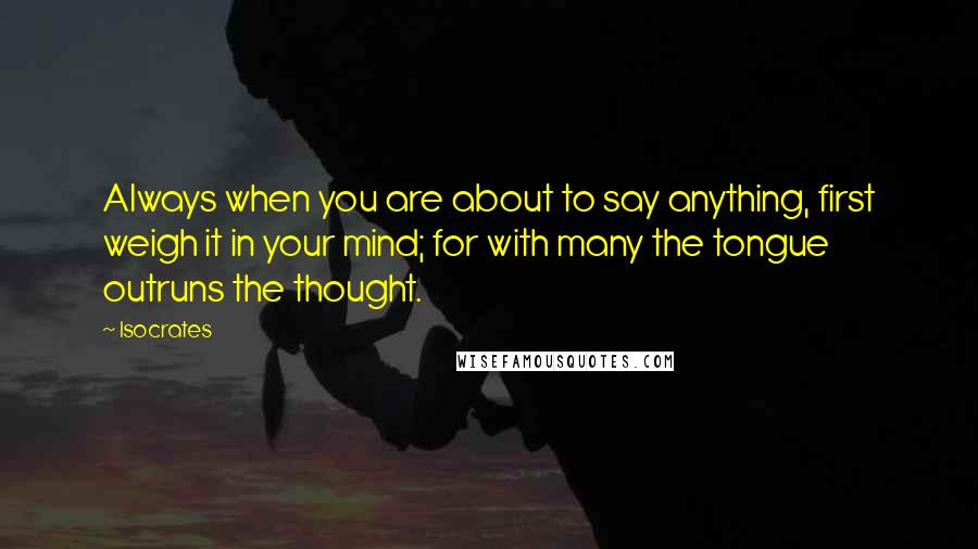 Isocrates Quotes: Always when you are about to say anything, first weigh it in your mind; for with many the tongue outruns the thought.