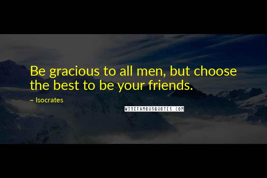 Isocrates Quotes: Be gracious to all men, but choose the best to be your friends.