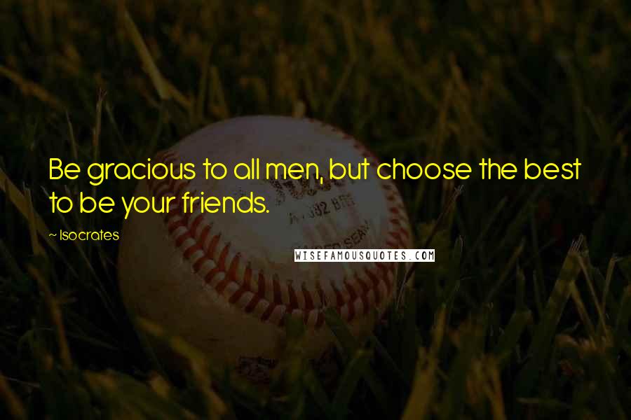 Isocrates Quotes: Be gracious to all men, but choose the best to be your friends.