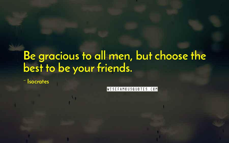 Isocrates Quotes: Be gracious to all men, but choose the best to be your friends.
