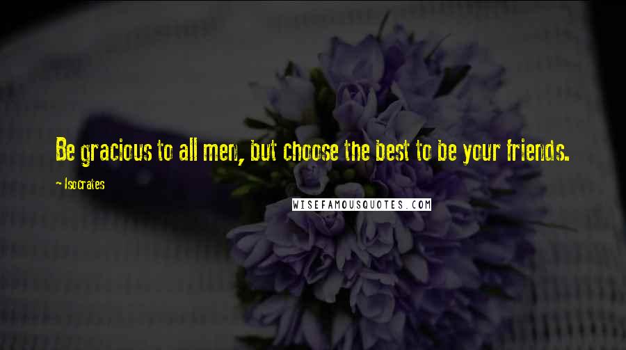 Isocrates Quotes: Be gracious to all men, but choose the best to be your friends.