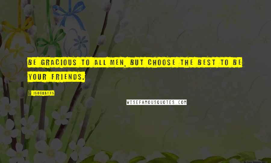 Isocrates Quotes: Be gracious to all men, but choose the best to be your friends.