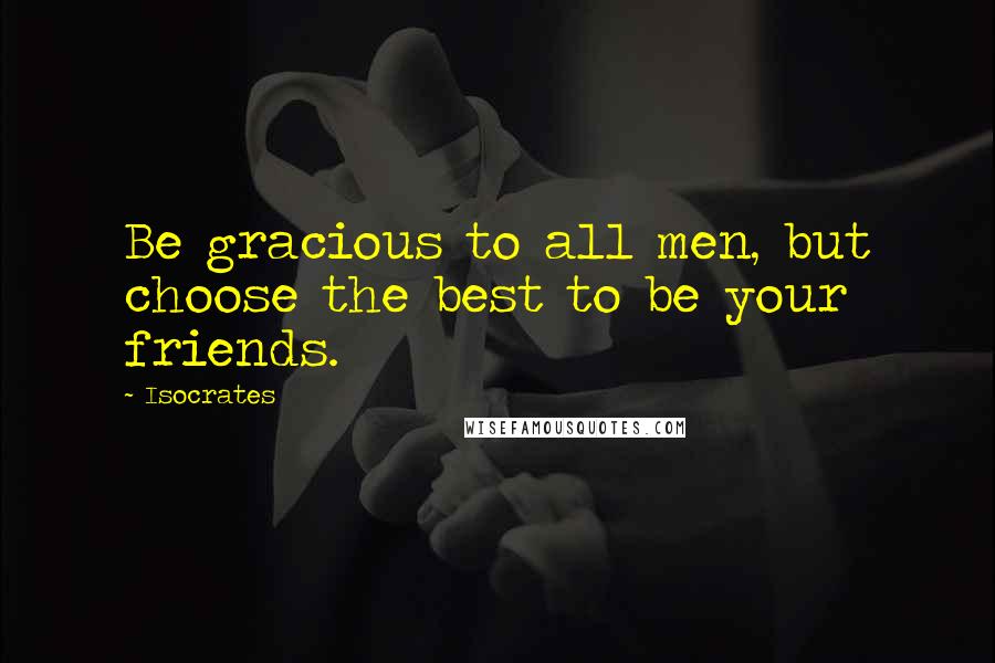 Isocrates Quotes: Be gracious to all men, but choose the best to be your friends.