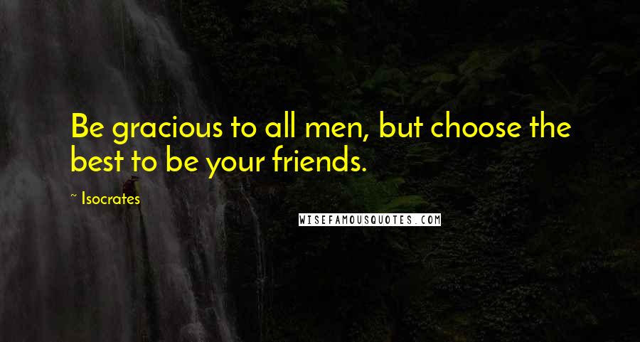 Isocrates Quotes: Be gracious to all men, but choose the best to be your friends.